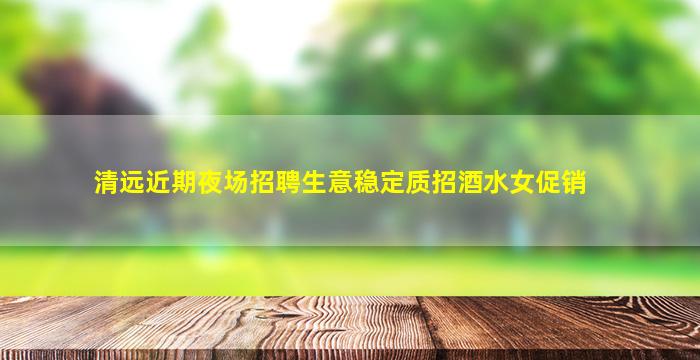 清远近期夜场招聘生意稳定质招酒水女促销
